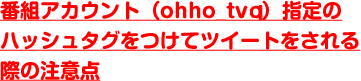 番組アカウント（ohho_tvp）指定のハッシュタグをつけてツイートをされる際の注意点